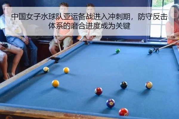 中国女子水球队亚运备战进入冲刺期，防守反击体系的磨合进度成为关键
